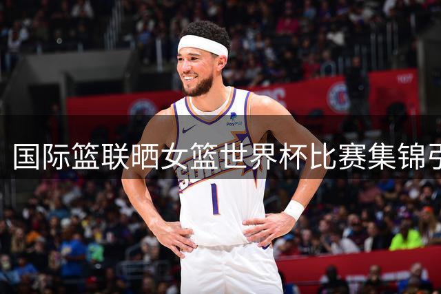 国际篮联晒女篮世界杯比赛集锦引热议