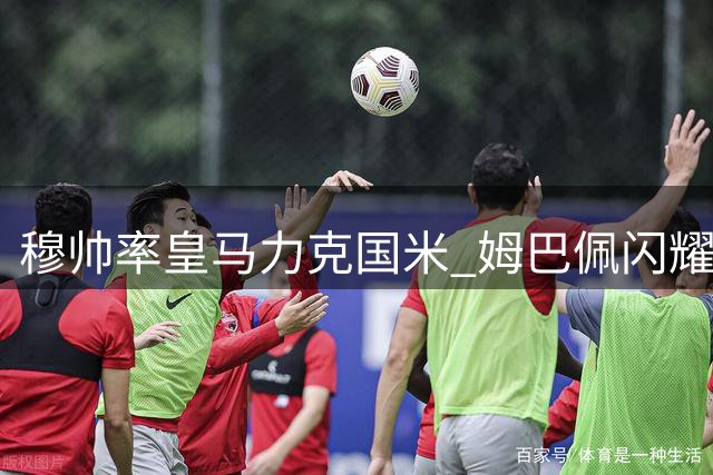穆帅率皇马力克国米 姆巴佩闪耀欧冠首战
