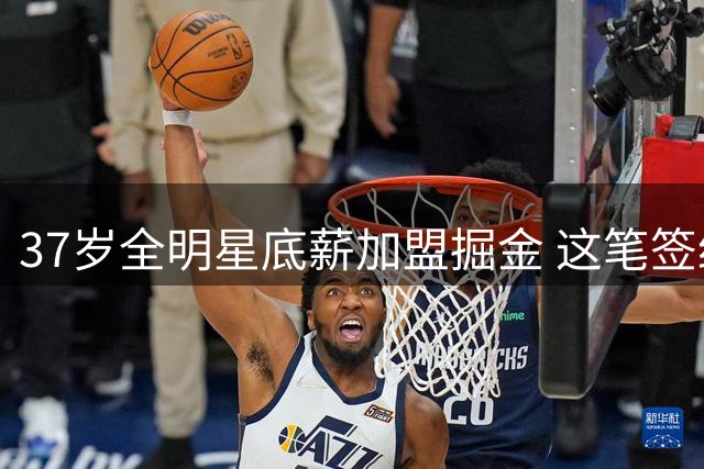 37岁全明星底薪加盟掘金 这笔签约究竟值不值？